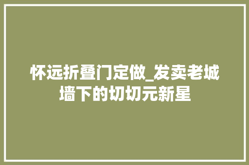 怀远折叠门定做_发卖老城墙下的切切元新星