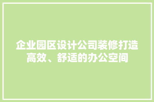 企业园区设计公司装修打造高效、舒适的办公空间