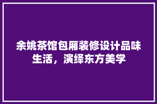余姚茶馆包厢装修设计品味生活，演绎东方美学