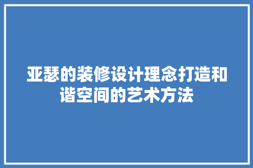 亚瑟的装修设计理念打造和谐空间的艺术方法