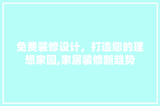 免费装修设计，打造您的理想家园,家居装修新趋势