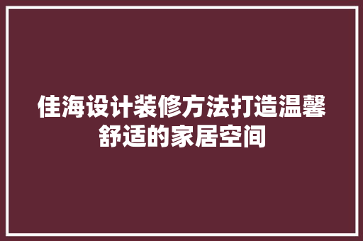 佳海设计装修方法打造温馨舒适的家居空间