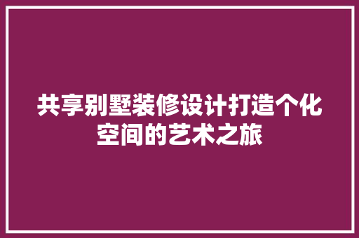 共享别墅装修设计打造个化空间的艺术之旅