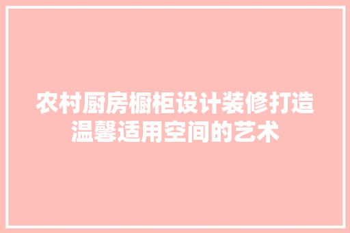 农村厨房橱柜设计装修打造温馨适用空间的艺术
