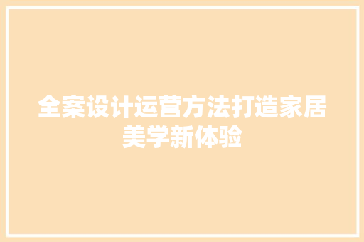 全案设计运营方法打造家居美学新体验