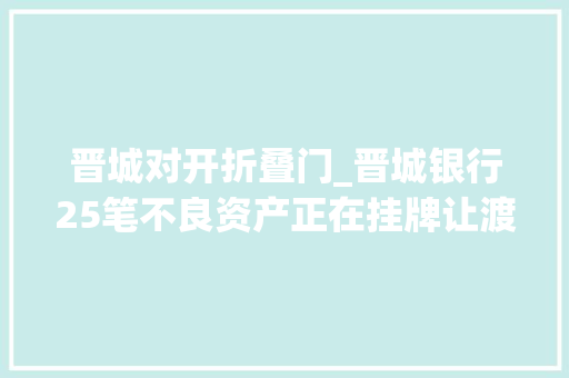 晋城对开折叠门_晋城银行25笔不良资产正在挂牌让渡底价最低至本金一折
