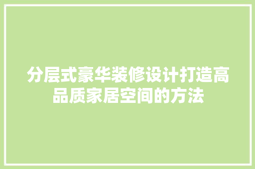 分层式豪华装修设计打造高品质家居空间的方法