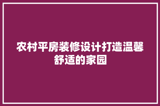 农村平房装修设计打造温馨舒适的家园