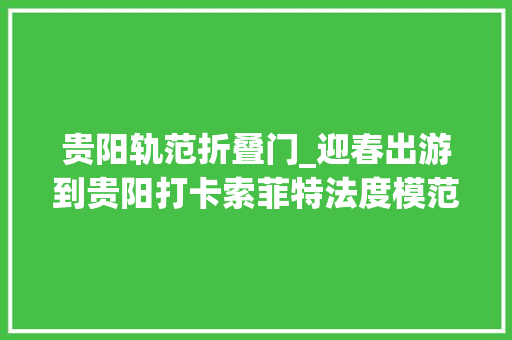 贵阳轨范折叠门_迎春出游到贵阳打卡索菲特法度模范奢华新地标