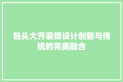 包头大齐装修设计创新与传统的完美融合