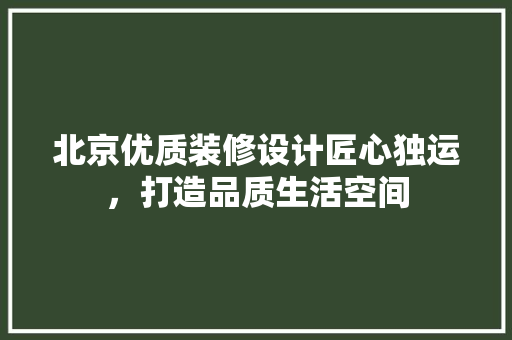 北京优质装修设计匠心独运，打造品质生活空间