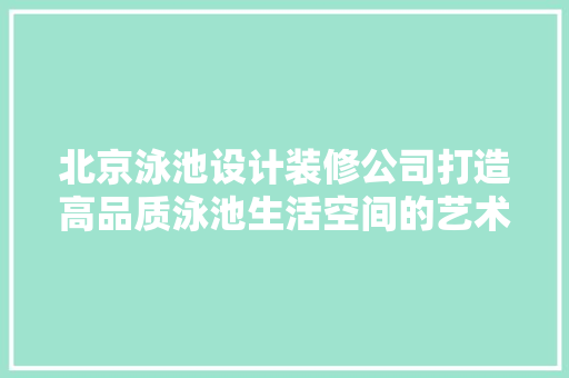 北京泳池设计装修公司打造高品质泳池生活空间的艺术追求