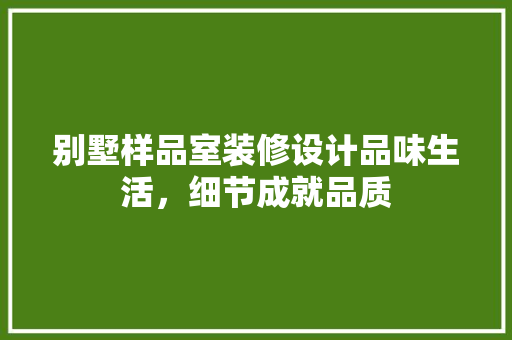 别墅样品室装修设计品味生活，细节成就品质