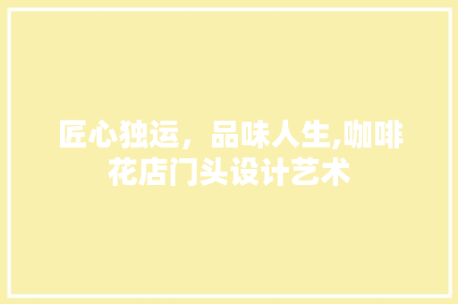 匠心独运，品味人生,咖啡花店门头设计艺术