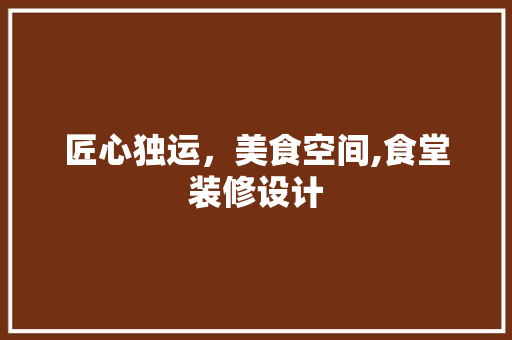 匠心独运，美食空间,食堂装修设计