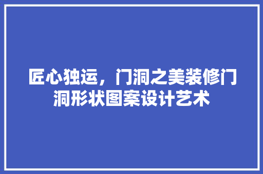 匠心独运，门洞之美装修门洞形状图案设计艺术