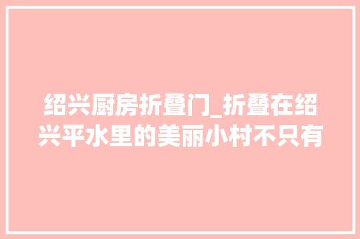 绍兴厨房折叠门_折叠在绍兴平水里的美丽小村不只有鸡煲和酸菜鱼