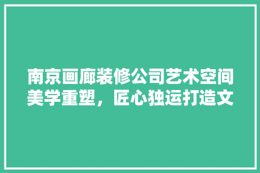 南京画廊装修公司艺术空间美学重塑，匠心独运打造文化新地标