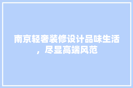 南京轻奢装修设计品味生活，尽显高端风范