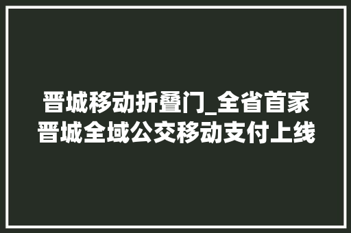 晋城移动折叠门_全省首家晋城全域公交移动支付上线最低5毛坐公交
