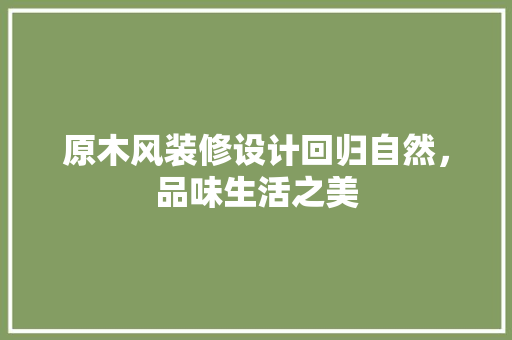 原木风装修设计回归自然，品味生活之美