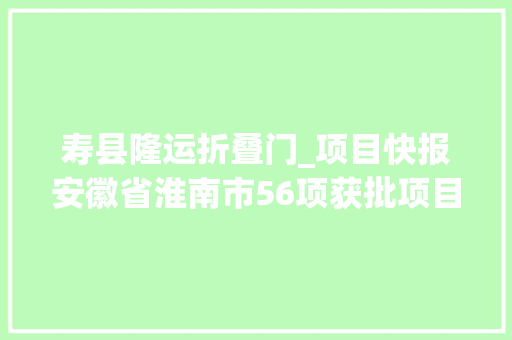 寿县隆运折叠门_项目快报安徽省淮南市56项获批项目及时宣告满满的商机