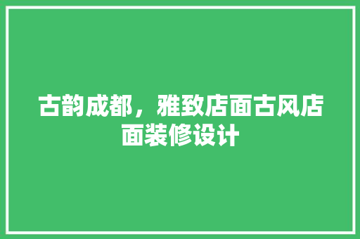 古韵成都，雅致店面古风店面装修设计