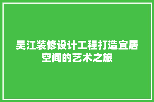 吴江装修设计工程打造宜居空间的艺术之旅
