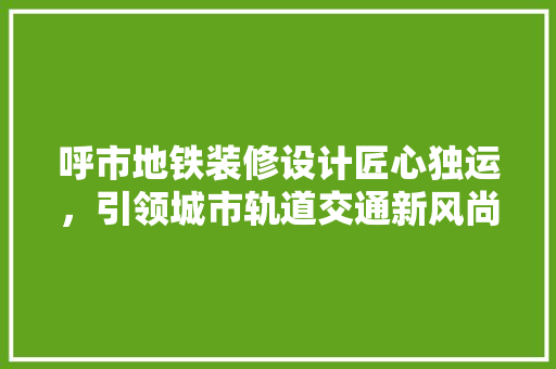 呼市地铁装修设计匠心独运，引领城市轨道交通新风尚