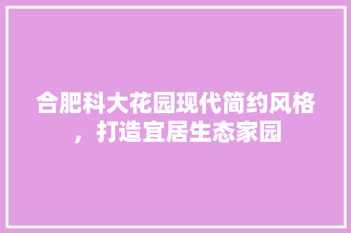 合肥科大花园现代简约风格，打造宜居生态家园