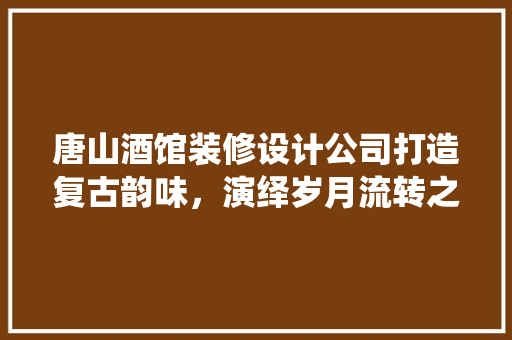 唐山酒馆装修设计公司打造复古韵味，演绎岁月流转之美