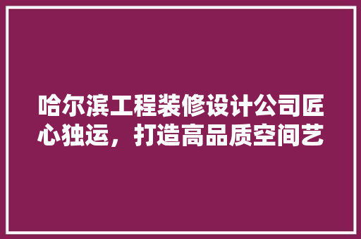 哈尔滨工程装修设计公司匠心独运，打造高品质空间艺术 复合门