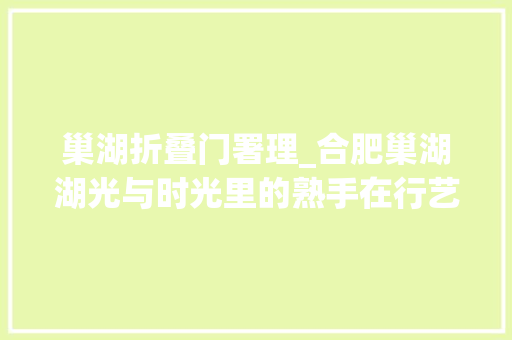 巢湖折叠门署理_合肥巢湖湖光与时光里的熟手在行艺