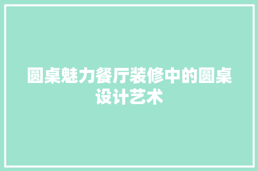 圆桌魅力餐厅装修中的圆桌设计艺术