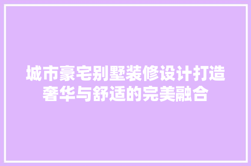城市豪宅别墅装修设计打造奢华与舒适的完美融合