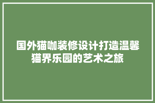 国外猫咖装修设计打造温馨猫界乐园的艺术之旅