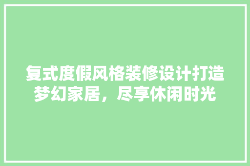 复式度假风格装修设计打造梦幻家居，尽享休闲时光
