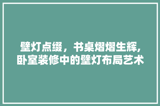 壁灯点缀，书桌熠熠生辉,卧室装修中的壁灯布局艺术