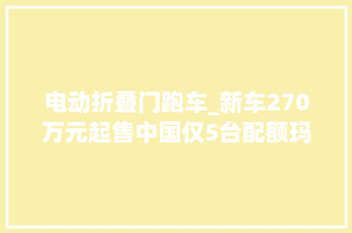 电动折叠门跑车_新车270万元起售中国仅5台配额玛莎拉蒂MC20Cielo正式上市