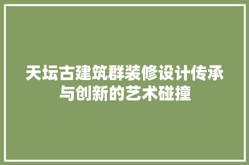 天坛古建筑群装修设计传承与创新的艺术碰撞