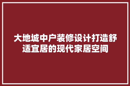 大地城中户装修设计打造舒适宜居的现代家居空间