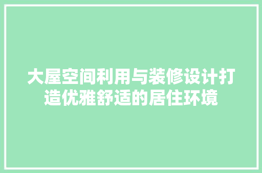 大屋空间利用与装修设计打造优雅舒适的居住环境