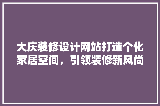 大庆装修设计网站打造个化家居空间，引领装修新风尚