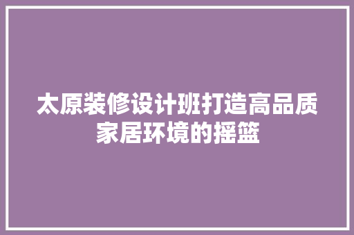 太原装修设计班打造高品质家居环境的摇篮