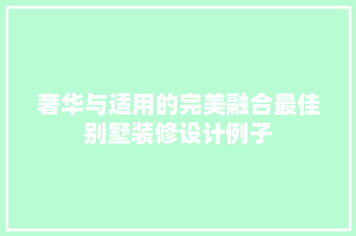 奢华与适用的完美融合最佳别墅装修设计例子