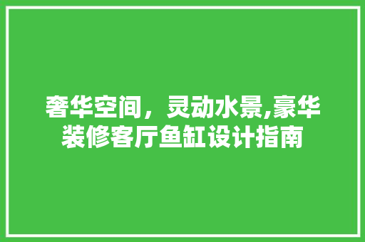 奢华空间，灵动水景,豪华装修客厅鱼缸设计指南