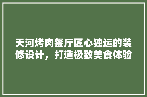 天河烤肉餐厅匠心独运的装修设计，打造极致美食体验