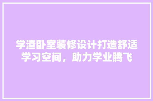 学渣卧室装修设计打造舒适学习空间，助力学业腾飞