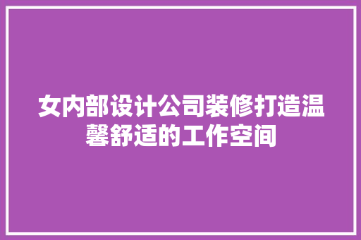 女内部设计公司装修打造温馨舒适的工作空间