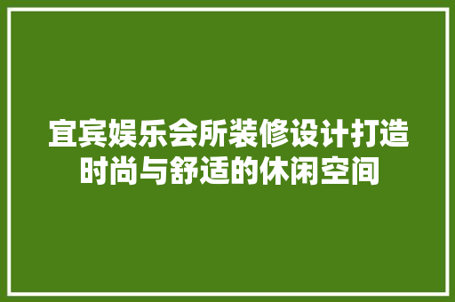 宜宾娱乐会所装修设计打造时尚与舒适的休闲空间